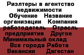 Риэлтеры в агентство недвижимости. Обучение › Название организации ­ Компания-работодатель › Отрасль предприятия ­ Другое › Минимальный оклад ­ 1 - Все города Работа » Вакансии   . Дагестан респ.,Кизилюрт г.